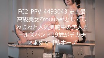 FC2-PPV-4493043 史上最高級美女?Youuberとしてじわじわと人気沸騰中の美人ガールズバンド19歳がデカチン求めて『私オープ