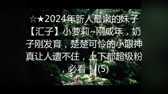 ☆★2024年新人最嫩的妹子【汇子】小萝莉~刚成年，奶子刚发育，楚楚可怜的小眼神真让人遭不住，上下都超级粉，必看！ (5)