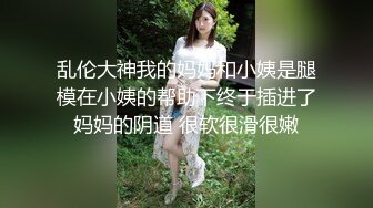 乱伦大神我的妈妈和小姨是腿模在小姨的帮助下终于插进了妈妈的阴道 很软很滑很嫩