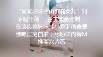 “爸爸好坏快肏死骚女儿”对话超淫荡⚫️金主重金定制，在读良家妹妹【小龙】宿舍里瞧瞧淫荡自拍，舔原味内裤M推掰穴紫薇