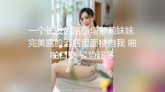 一个长发的洛丽塔萝莉妹妹 完美露脸酒店里面楼自我 啪啪口交 姿势超多