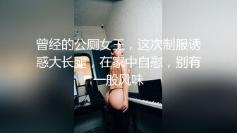 曾经的公厕女王，这次制服诱惑大长腿，在家中自慰，别有一般风味