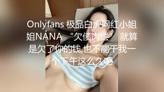 Onlyfans 极品白虎网红小姐姐NANA “欠债肉偿” 就算是欠了你的钱,也不能干我一个下午这么久吧