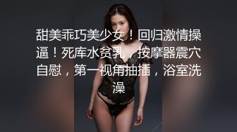 甜美乖巧美少女！回归激情操逼！死库水贫乳，按摩器震穴自慰，第一视角抽插，浴室洗澡