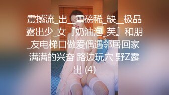 震撼流_出__重磅稀_缺__极品露出少_女『奶油泡_芙』和朋_友电梯口做爱偶遇邻居回家 满满的兴奋 路边玩穴 野Z露出 (4)