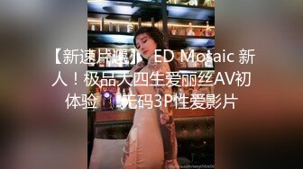 【新速片遞】  ED Mosaic 新人！极品大四生爱丽丝AV初体验❤️无码3P性爱影片