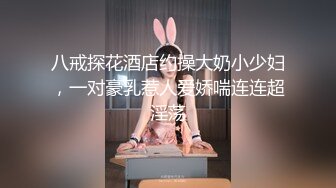 八戒探花酒店约操大奶小少妇，一对豪乳惹人爱娇喘连连超淫荡