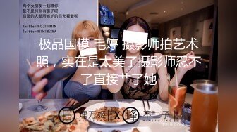 极品国模 毛婷 摄影师拍艺术照，实在是太美了摄影师忍不了直接艹了她