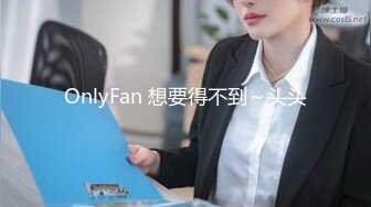 OnlyFan 想要得不到～头头