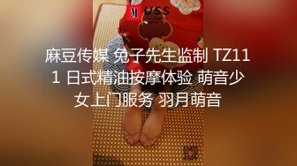 麻豆传媒 兔子先生监制 TZ111 日式精油按摩体验 萌音少女上门服务 羽月萌音