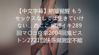 【中文字幕】絶顶覚醒 もうセックスなしでは生きていけない… 杏ここ 絶顶イキ289回マ〇コ痉挛2004回鬼ピストン2721回快感潮测定不能