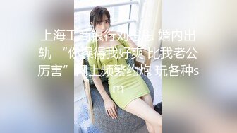 上海工商银行刘思思 婚内出轨 “你操得我好爽 比我老公厉害”网上频繁约炮 玩各种sm