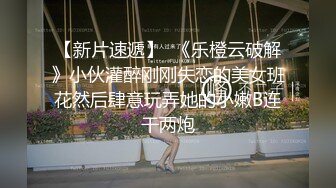 【新片速遞】  《乐橙云破解》小伙灌醉刚刚失恋的美女班花然后肆意玩弄她的小嫩B连干两炮