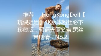 ❣️推荐❣️HongKongDoll【玩偶姐姐】4K版本粉丝必下珍藏版，骚逼无需多言,黑丝带剧情，No.2