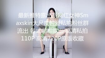  最新推特露出系网红女神Smaxskin大尺度性爱私拍粉丝群流出 各式啪啪露出 高清私拍110P 高清720P原版收藏