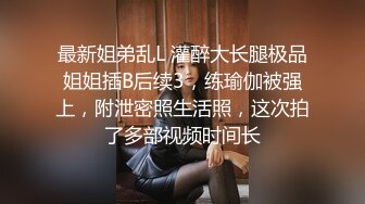 最新姐弟乱L 灌醉大长腿极品姐姐插B后续3，练瑜伽被强上，附泄密照生活照，这次拍了多部视频时间长