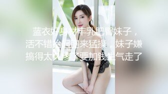   蓝衣好身材丰乳肥臀妹子，活不错抬起腿来猛操，妹子嫌搞得太久疼了要加钱生气走了