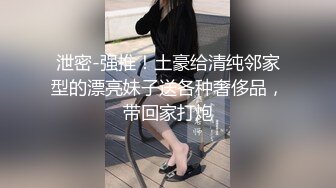 泄密-强推！土豪给清纯邻家型的漂亮妹子送各种奢侈品，带回家打炮