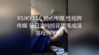 XSJKY116 起点传媒 性视界传媒 昔日清纯校花堕落成淫荡母狗 舒舒