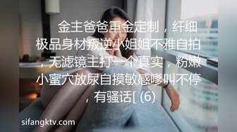 ⚫️金主爸爸重金定制，纤细极品身材叛逆小姐姐不雅自拍，无滤镜主打一个真实，粉嫩小蜜穴放尿自摸敏感嗲叫不停，有骚话[ (6)