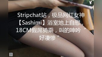 Stripchat站，极品网红女神【Sashimi】浴室地上自慰，18CM假屌骑乘，叫的呻吟“好凄惨 ”