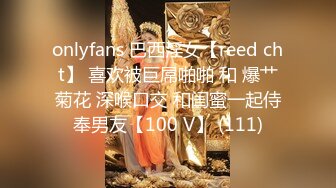 onlyfans 巴西淫女【reed cht】 喜欢被巨屌啪啪 和 爆艹菊花 深喉口交 和闺蜜一起侍奉男友【100 V】 (111)