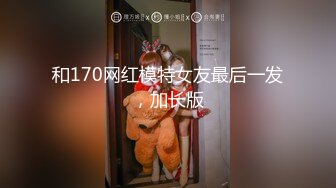 和170网红模特女友最后一发，加长版