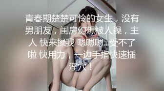 青春期楚楚可怜的女生，没有男朋友，闺房幻想被人操，主人 快来操我 嗯嗯嗯...受不了啦 快用力，一边手指快速插淫穴！