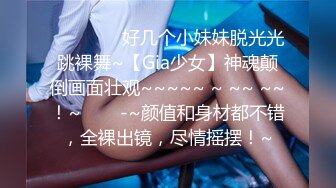 ❤️❤️ ✿好几个小妹妹脱光光跳裸舞~【Gia少女】神魂颠倒画面壮观~~~~~ ~ ~~ ~~！~❤️✿-~颜值和身材都不错，全裸出镜，尽情摇摆！~