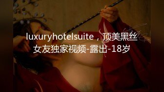 luxuryhotelsuite，顶美黑丝女友独家视频-露出-18岁