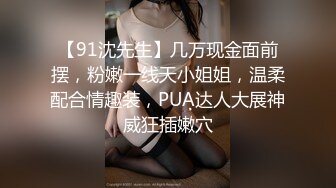 【91沈先生】几万现金面前摆，粉嫩一线天小姐姐，温柔配合情趣装，PUA达人大展神威狂插嫩穴