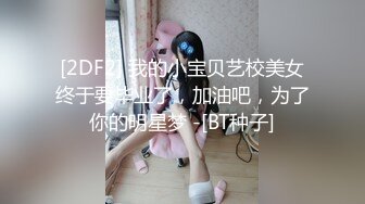 [2DF2] 我的小宝贝艺校美女终于要毕业了，加油吧，为了你的明星梦 -[BT种子]