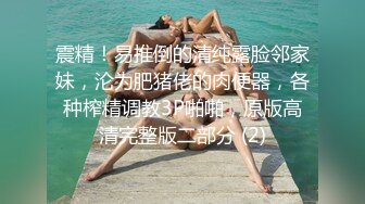 震精！易推倒的清纯露脸邻家妹，沦为肥猪佬的肉便器，各种榨精调教3P啪啪，原版高清完整版二部分 (2)