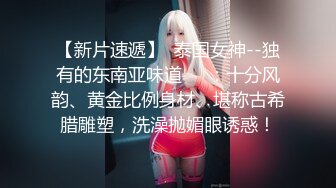 【新片速遞】  泰国女神--独有的东南亚味道❤️：十分风韵、黄金比例身材、堪称古希腊雕塑，洗澡抛媚眼诱惑！