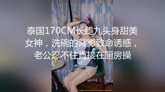 泰国170CM长腿九头身甜美女神，洗碗的背影致命诱惑，老公忍不住直接在厨房操