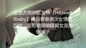 反差尤物網紅女神『HKsweetbaby』極品青春美少女情欲四射，超短裙眼鏡騷貨女友按倒桌子