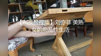 【AI换脸视频】刘亦菲 美熟女的痴乱性生活