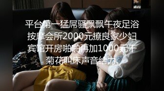 平台第一猛屌骚飘飘午夜足浴按摩会所2000元撩良家少妇宾馆开房啪啪再加1000元干菊花叫床声音给力.