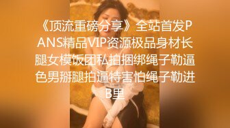 《顶流重磅分享》全站首发PANS精品VIP资源极品身材长腿女模饭团私拍捆绑绳子勒逼色男掰腿拍逼特害怕绳子勒进B里