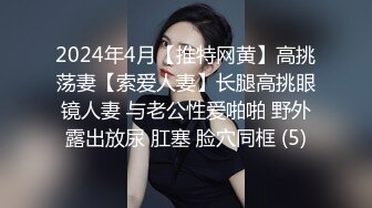 2024年4月【推特网黄】高挑荡妻【索爱人妻】长腿高挑眼镜人妻 与老公性爱啪啪 野外露出放尿 肛塞 脸穴同框 (5)