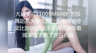 大鼻子哥1100RMB网约艺校舞蹈系大学生美少女嫩妹被夸奖比她闺蜜好这丰满翘臀按着搞实在太爽了对白有趣