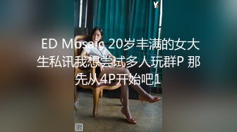  ED Mosaic 20岁丰满的女大生私讯我想尝试多人玩群P 那先从4P开始吧1