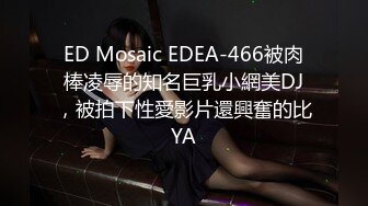 ED Mosaic EDEA-466被肉棒凌辱的知名巨乳小網美DJ，被拍下性愛影片還興奮的比YA