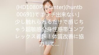 (HD1080P)(Hunter)(huntb00691)てエッチ出来ない」少し触れられるだけで感じちゃう超敏感全身性感帯コンプレックス義妹！体質改善に協力して…