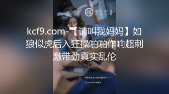 kcf9.com-【请叫我妈妈】如狼似虎后入狂操啪啪作响超刺激带劲真实乱伦