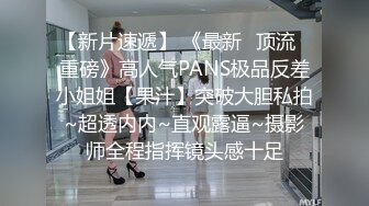 【新片速遞】 《最新✅顶流✅重磅》高人气PANS极品反差小姐姐【果汁】突破大胆私拍~超透内内~直观露逼~摄影师全程指挥镜头感十足