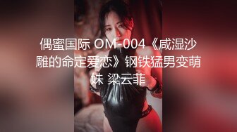 偶蜜国际 OM-004《咸湿沙雕的命定爱恋》钢铁猛男变萌妹 梁云菲