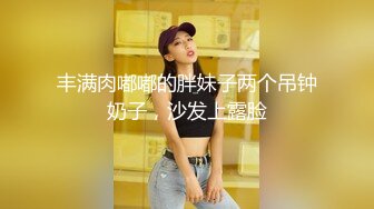 丰满肉嘟嘟的胖妹子两个吊钟奶子，沙发上露脸