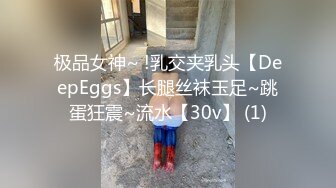 极品女神~ !乳交夹乳头【DeepEggs】长腿丝袜玉足~跳蛋狂震~流水【30v】 (1)