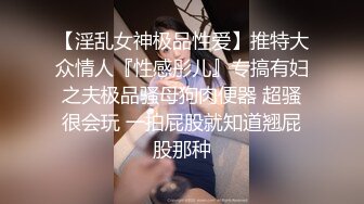 【淫乱女神极品性爱】推特大众情人『性感彤儿』专搞有妇之夫极品骚母狗肉便器 超骚很会玩 一拍屁股就知道翘屁股那种